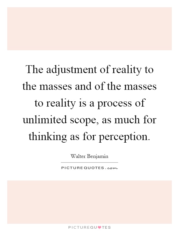 The adjustment of reality to the masses and of the masses to reality is a process of unlimited scope, as much for thinking as for perception Picture Quote #1