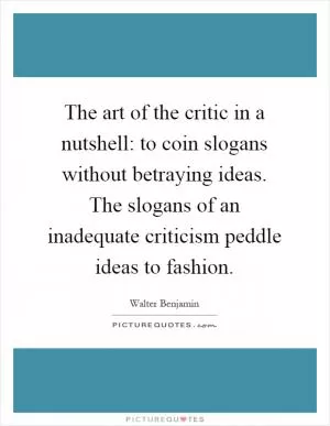 The art of the critic in a nutshell: to coin slogans without betraying ideas. The slogans of an inadequate criticism peddle ideas to fashion Picture Quote #1