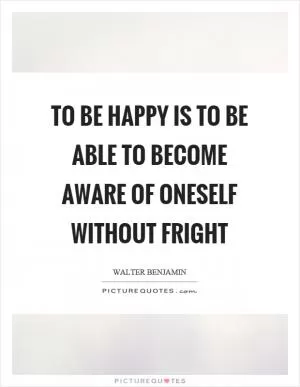 To be happy is to be able to become aware of oneself without fright Picture Quote #1