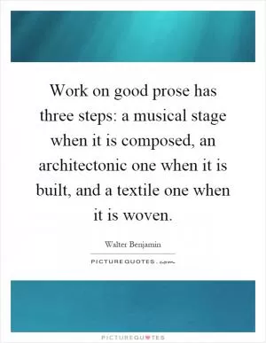Work on good prose has three steps: a musical stage when it is composed, an architectonic one when it is built, and a textile one when it is woven Picture Quote #1