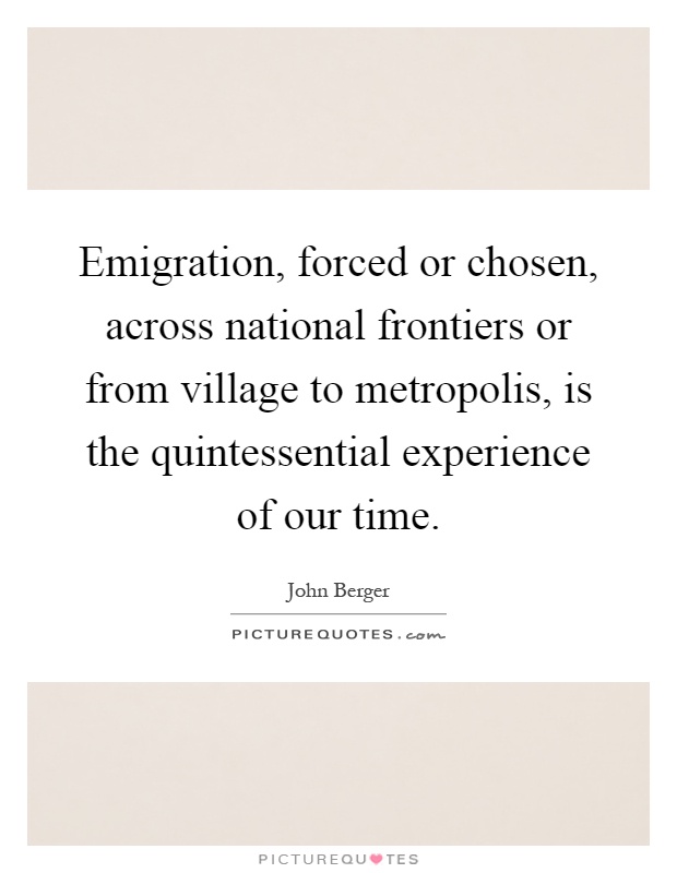 Emigration, forced or chosen, across national frontiers or from village to metropolis, is the quintessential experience of our time Picture Quote #1