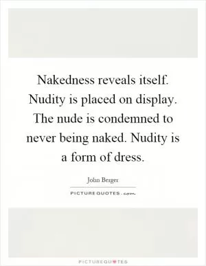 Nakedness reveals itself. Nudity is placed on display. The nude is condemned to never being naked. Nudity is a form of dress Picture Quote #1