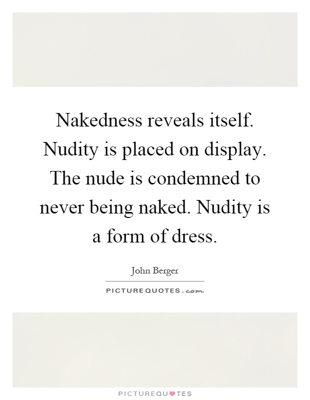 Nakedness reveals itself. Nudity is placed on display. The nude is condemned to never being naked. Nudity is a form of dress Picture Quote #1