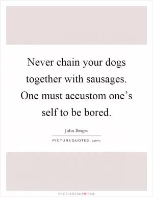 Never chain your dogs together with sausages. One must accustom one’s self to be bored Picture Quote #1