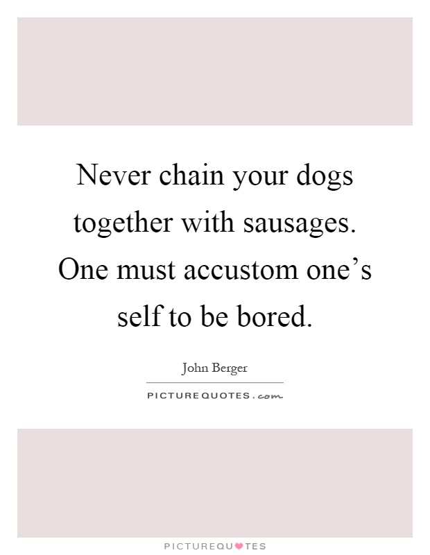 Never chain your dogs together with sausages. One must accustom one's self to be bored Picture Quote #1