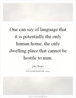 One can say of language that it is potentially the only human home, the only dwelling place that cannot be hostile to man Picture Quote #1