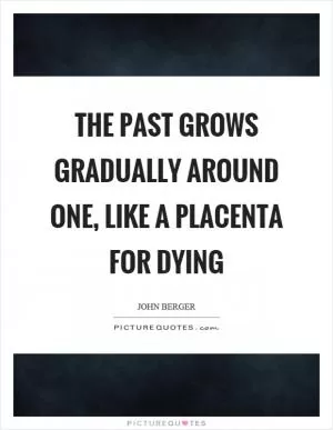 The past grows gradually around one, like a placenta for dying Picture Quote #1