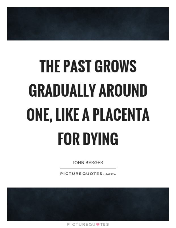 The past grows gradually around one, like a placenta for dying Picture Quote #1