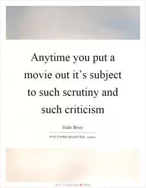 Anytime you put a movie out it’s subject to such scrutiny and such criticism Picture Quote #1