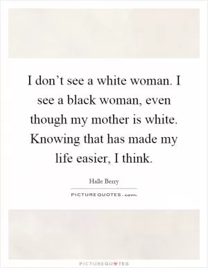 I don’t see a white woman. I see a black woman, even though my mother is white. Knowing that has made my life easier, I think Picture Quote #1