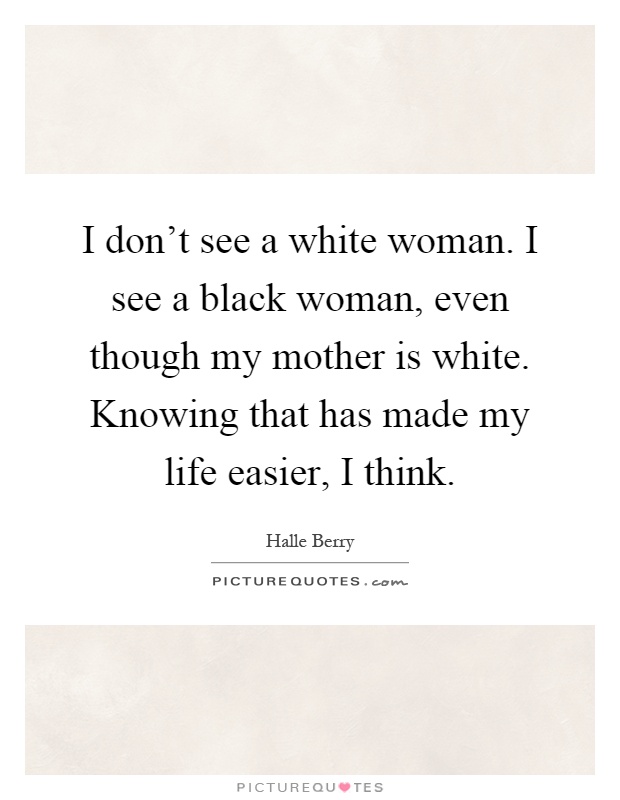 I don't see a white woman. I see a black woman, even though my mother is white. Knowing that has made my life easier, I think Picture Quote #1