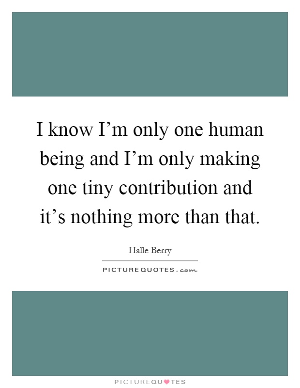 I know I'm only one human being and I'm only making one tiny contribution and it's nothing more than that Picture Quote #1
