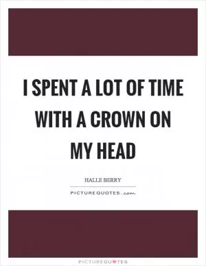 I spent a lot of time with a crown on my head Picture Quote #1