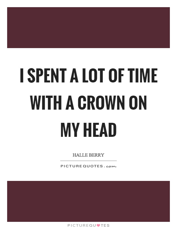 I spent a lot of time with a crown on my head Picture Quote #1