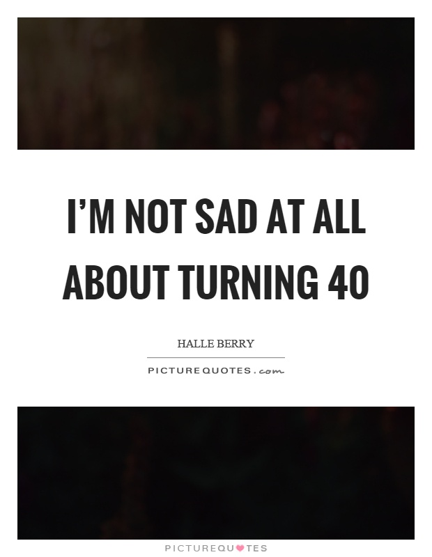 I'm not sad at all about turning 40 Picture Quote #1