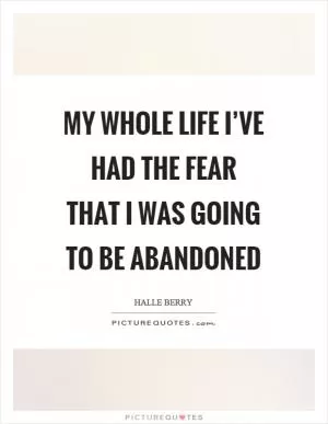 My whole life I’ve had the fear that I was going to be abandoned Picture Quote #1