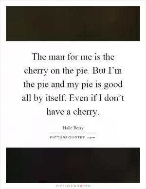 The man for me is the cherry on the pie. But I’m the pie and my pie is good all by itself. Even if I don’t have a cherry Picture Quote #1
