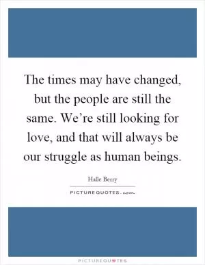 The times may have changed, but the people are still the same. We’re still looking for love, and that will always be our struggle as human beings Picture Quote #1
