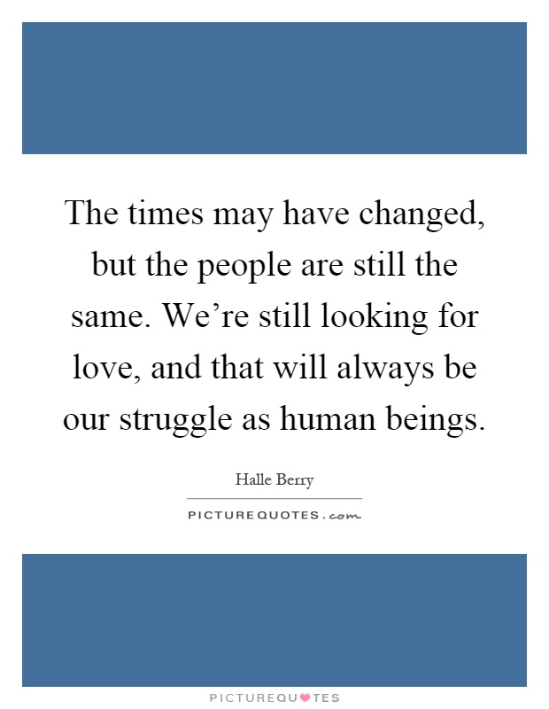 The times may have changed, but the people are still the same. We're still looking for love, and that will always be our struggle as human beings Picture Quote #1