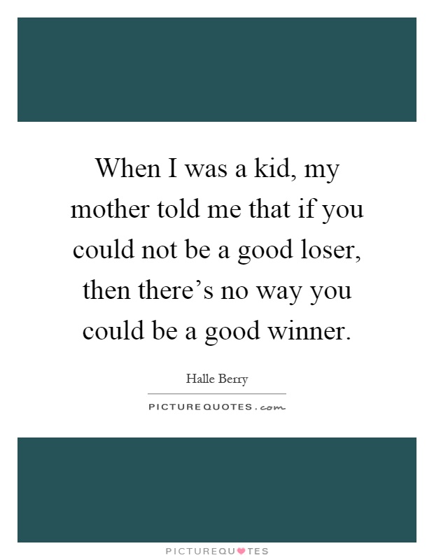 When I was a kid, my mother told me that if you could not be a good loser, then there's no way you could be a good winner Picture Quote #1