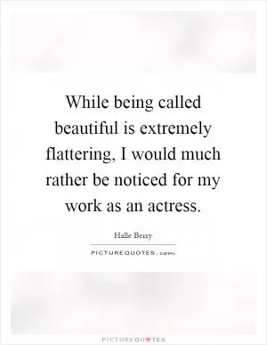 While being called beautiful is extremely flattering, I would much rather be noticed for my work as an actress Picture Quote #1
