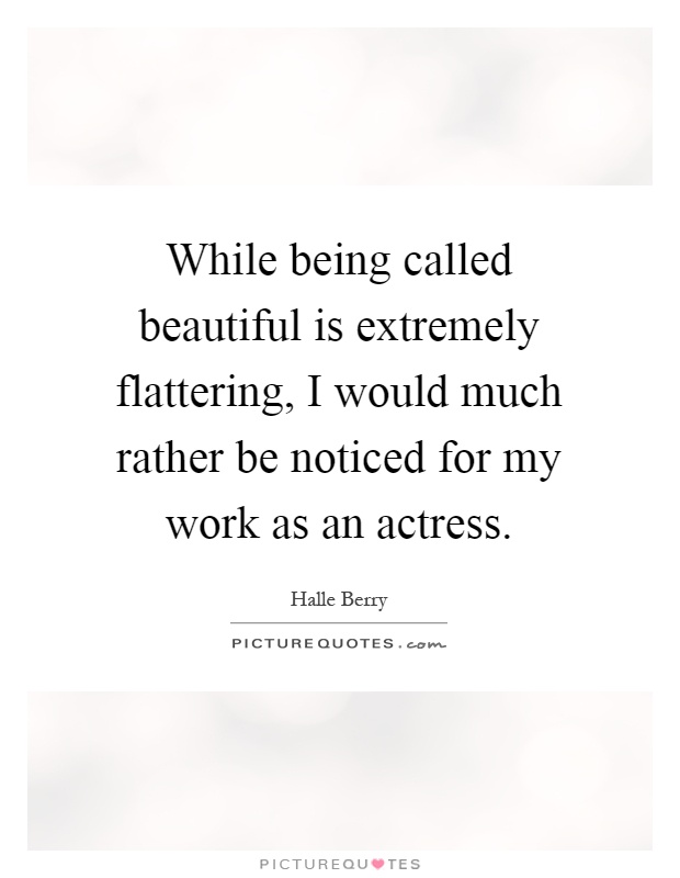 While being called beautiful is extremely flattering, I would much rather be noticed for my work as an actress Picture Quote #1