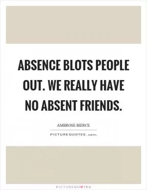 Absence blots people out. We really have no absent friends Picture Quote #1
