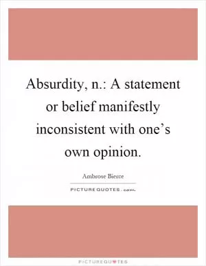 Absurdity, n.: A statement or belief manifestly inconsistent with one’s own opinion Picture Quote #1