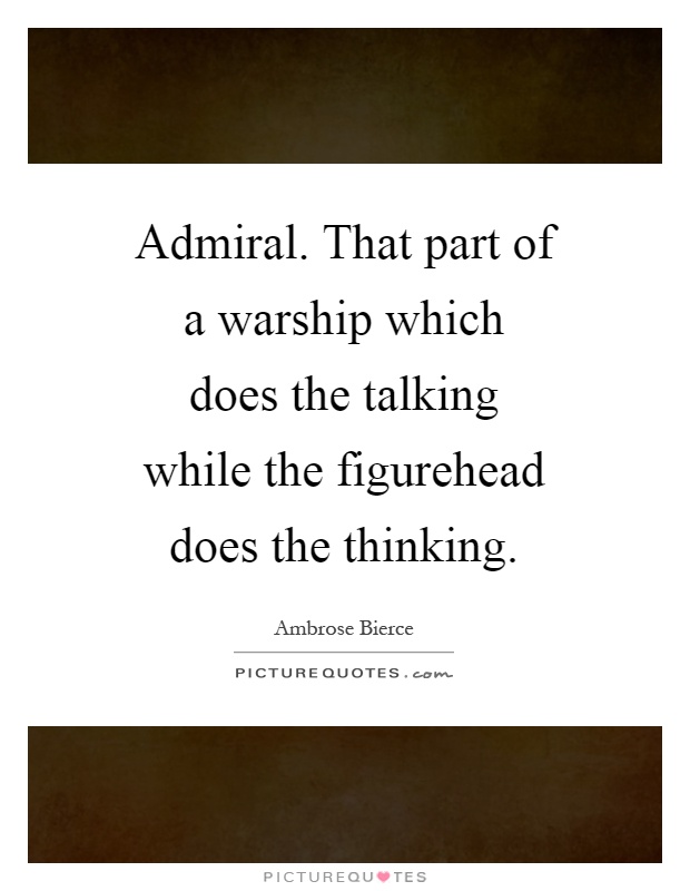 Admiral. That part of a warship which does the talking while the figurehead does the thinking Picture Quote #1