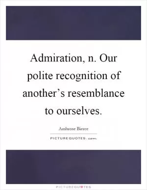 Admiration, n. Our polite recognition of another’s resemblance to ourselves Picture Quote #1