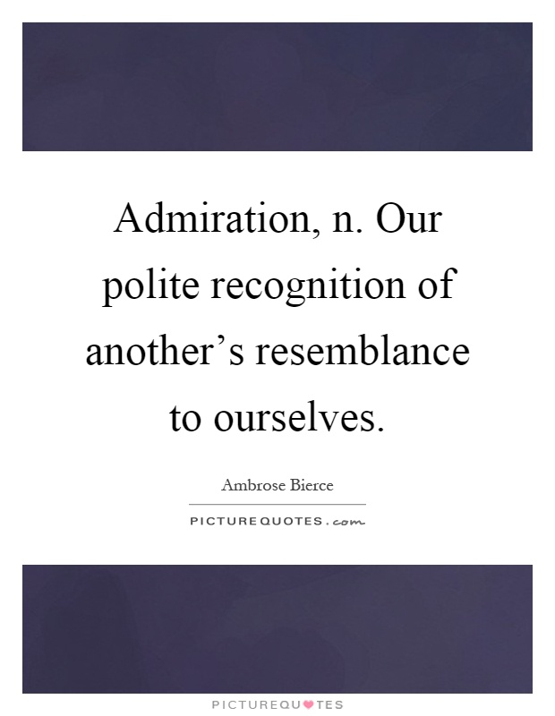 Admiration, n. Our polite recognition of another's resemblance to ourselves Picture Quote #1