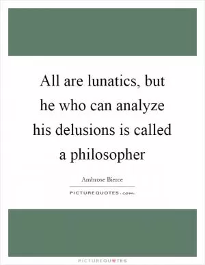 All are lunatics, but he who can analyze his delusions is called a philosopher Picture Quote #1