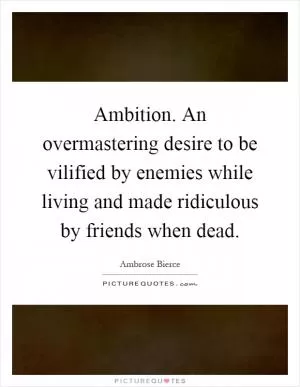 Ambition. An overmastering desire to be vilified by enemies while living and made ridiculous by friends when dead Picture Quote #1