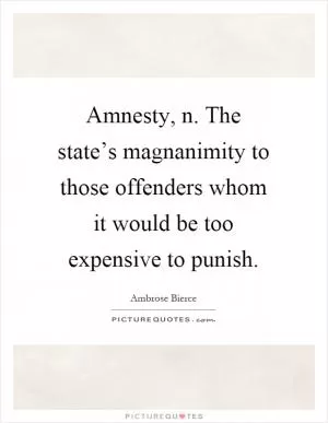 Amnesty, n. The state’s magnanimity to those offenders whom it would be too expensive to punish Picture Quote #1