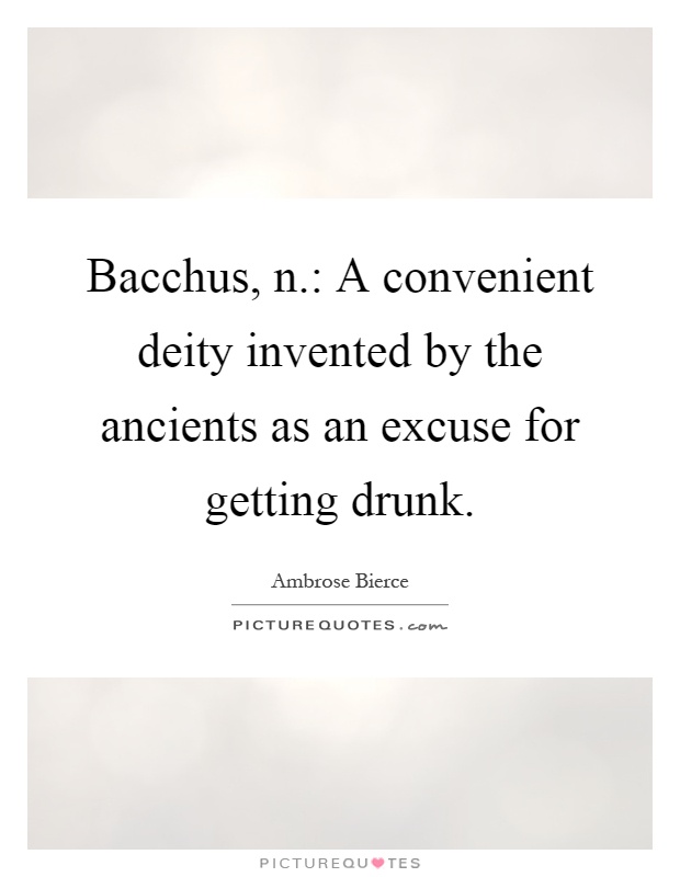 Bacchus, n.: A convenient deity invented by the ancients as an excuse for getting drunk Picture Quote #1