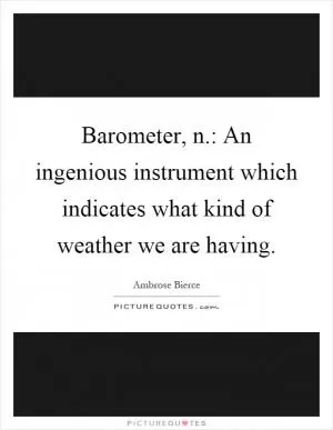 Barometer, n.: An ingenious instrument which indicates what kind of weather we are having Picture Quote #1