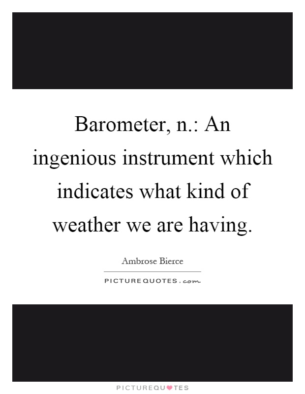 Barometer, n.: An ingenious instrument which indicates what kind of weather we are having Picture Quote #1