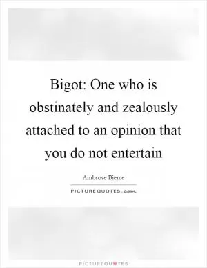Bigot: One who is obstinately and zealously attached to an opinion that you do not entertain Picture Quote #1
