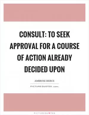 Consult: To seek approval for a course of action already decided upon Picture Quote #1