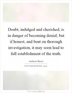 Doubt, indulged and cherished, is in danger of becoming denial; but if honest, and bent on thorough investigation, it may soon lead to full establishment of the truth Picture Quote #1