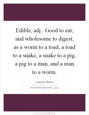 Edible, adj.: Good to eat, and wholesome to digest, as a worm to a toad, a toad to a snake, a snake to a pig, a pig to a man, and a man to a worm Picture Quote #1