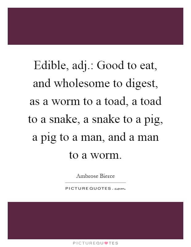 Edible, adj.: Good to eat, and wholesome to digest, as a worm to a toad, a toad to a snake, a snake to a pig, a pig to a man, and a man to a worm Picture Quote #1