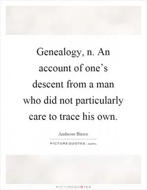 Genealogy, n. An account of one’s descent from a man who did not particularly care to trace his own Picture Quote #1