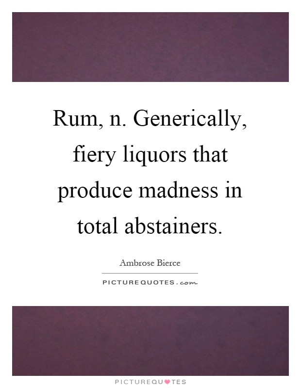Rum, n. Generically, fiery liquors that produce madness in total abstainers Picture Quote #1