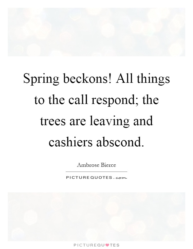 Spring beckons! All things to the call respond; the trees are leaving and cashiers abscond Picture Quote #1
