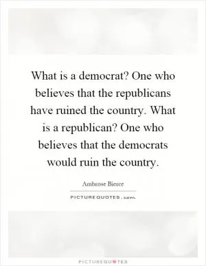 What is a democrat? One who believes that the republicans have ruined the country. What is a republican? One who believes that the democrats would ruin the country Picture Quote #1