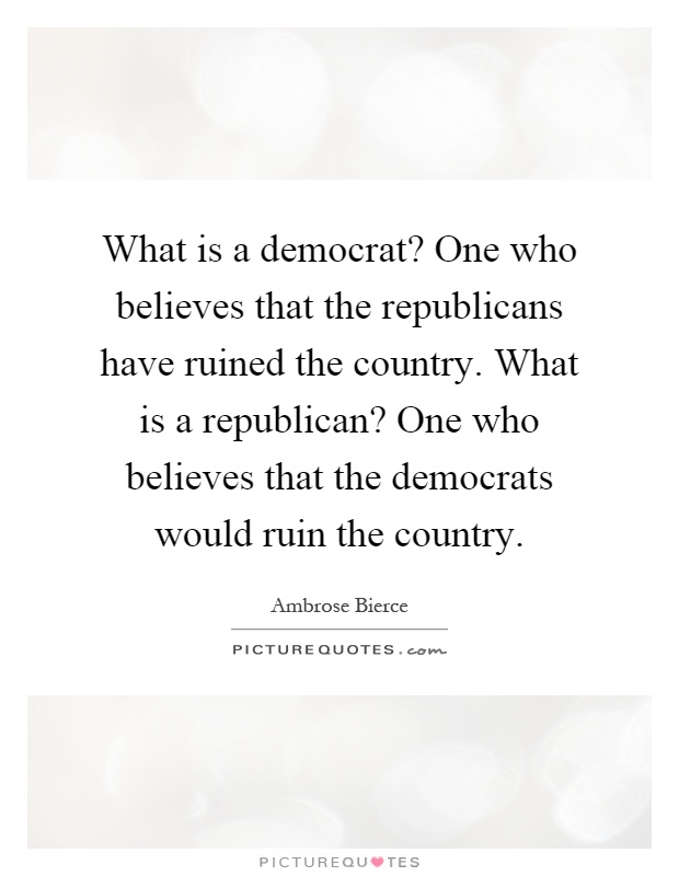 What is a democrat? One who believes that the republicans have ruined the country. What is a republican? One who believes that the democrats would ruin the country Picture Quote #1