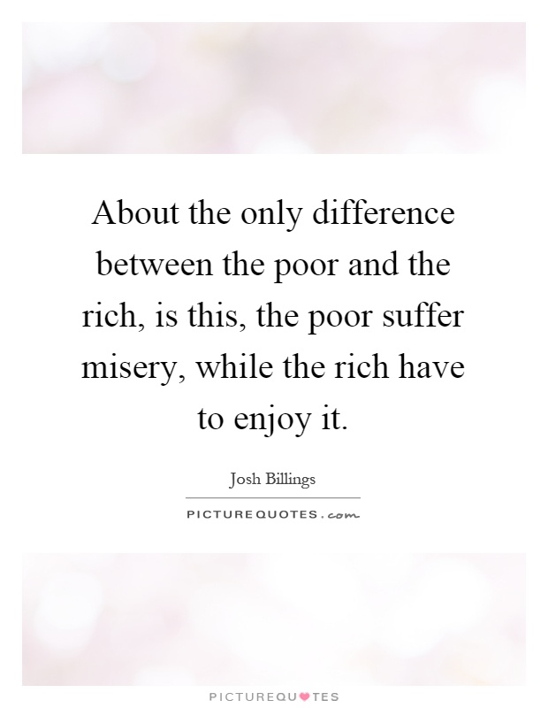 About the only difference between the poor and the rich, is this, the poor suffer misery, while the rich have to enjoy it Picture Quote #1