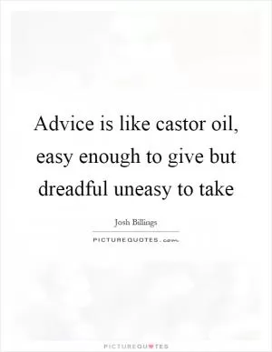 Advice is like castor oil, easy enough to give but dreadful uneasy to take Picture Quote #1