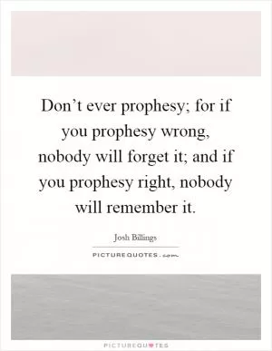 Don’t ever prophesy; for if you prophesy wrong, nobody will forget it; and if you prophesy right, nobody will remember it Picture Quote #1